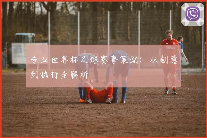 专业世界杯足球赛事策划：从创意到执行全解析