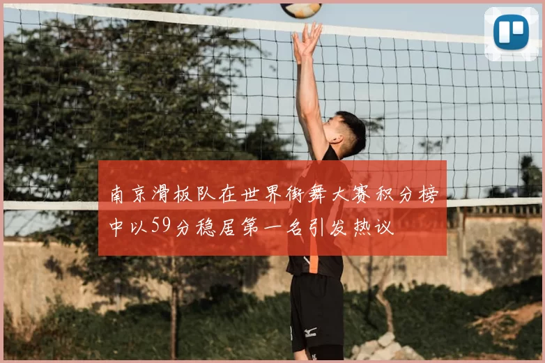 南京滑板队在世界街舞大赛积分榜中以59分稳居第一名引发热议