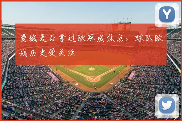 曼城是否拿过欧冠成焦点,球队欧战历史受关注
