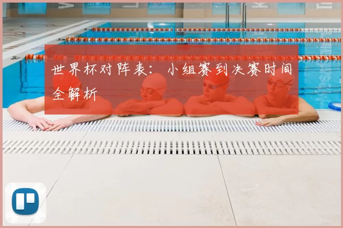 世界杯对阵表:小组赛到决赛时间全解析