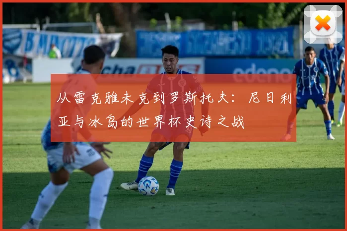 从雷克雅未克到罗斯托夫：尼日利亚与冰岛的世界杯史诗之战