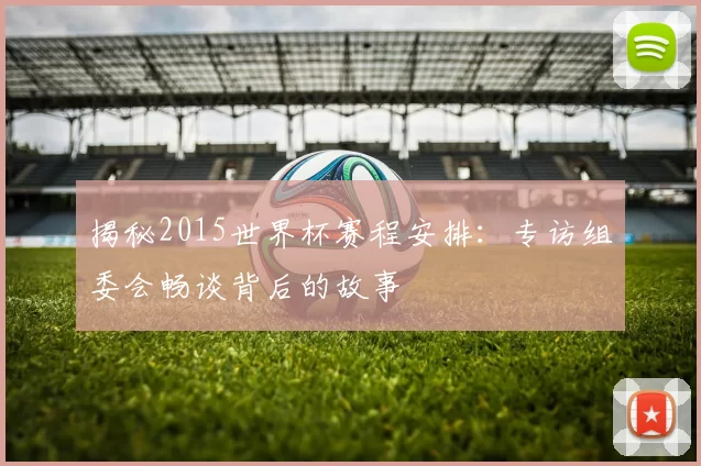 揭秘2015世界杯赛程安排:专访组委会畅谈背后的故事