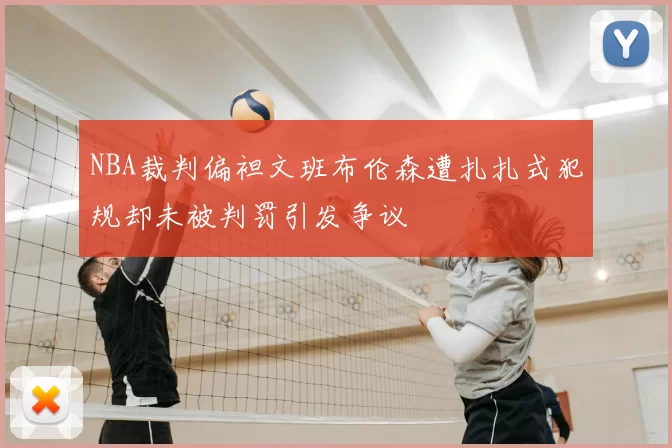 NBA裁判偏袒文班布伦森遭扎扎式犯规却未被判罚引发争议