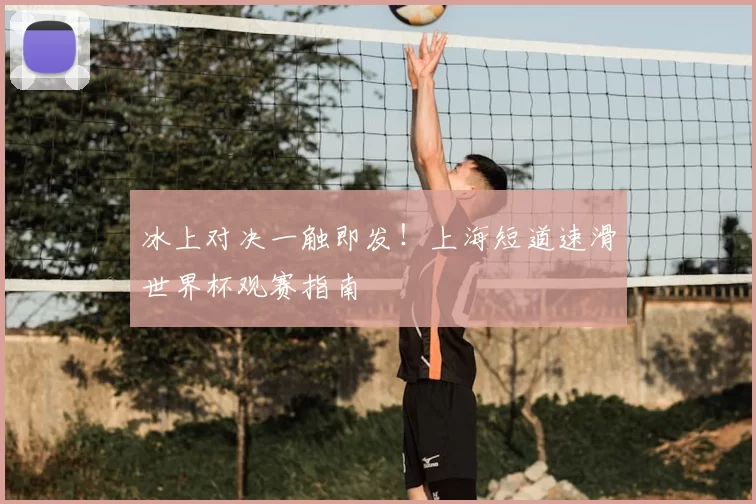 冰上对决一触即发!上海短道速滑世界杯观赛指南