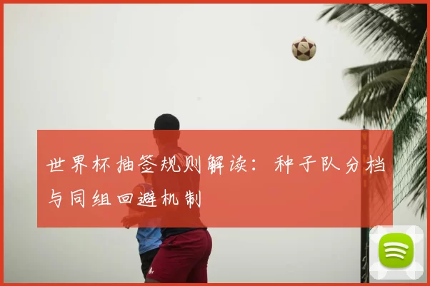 世界杯抽签规则解读：种子队分档与同组回避机制