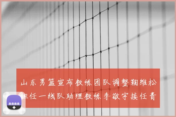 山东男篮宣布教练团队调整鞠维松担任一线队助理教练李敬宇接任青年队主教练