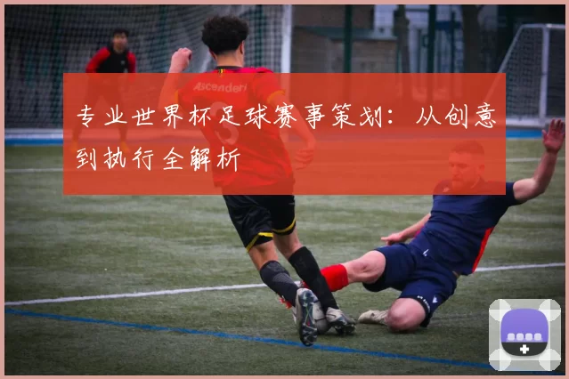 专业世界杯足球赛事策划：从创意到执行全解析