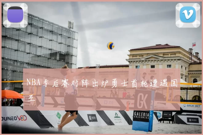NBA季后赛对阵出炉勇士首轮遭遇国王