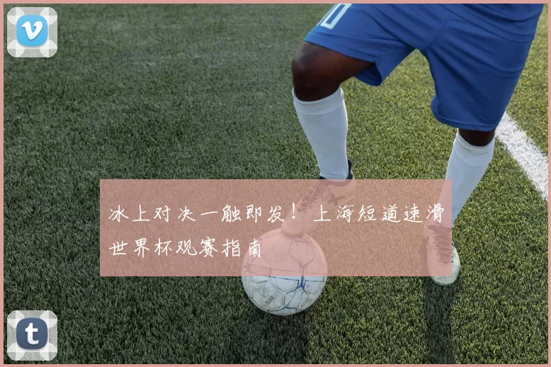 冰上对决一触即发！上海短道速滑世界杯观赛指南