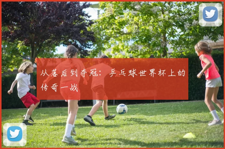 从落后到夺冠:乒乓球世界杯上的传奇一战