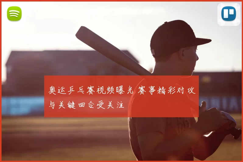 奥运乒乓赛视频曝光 赛事精彩对攻与关键回合受关注