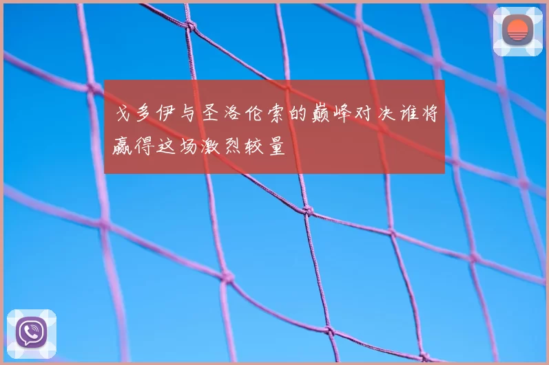 戈多伊与圣洛伦索的巅峰对决谁将赢得这场激烈较量