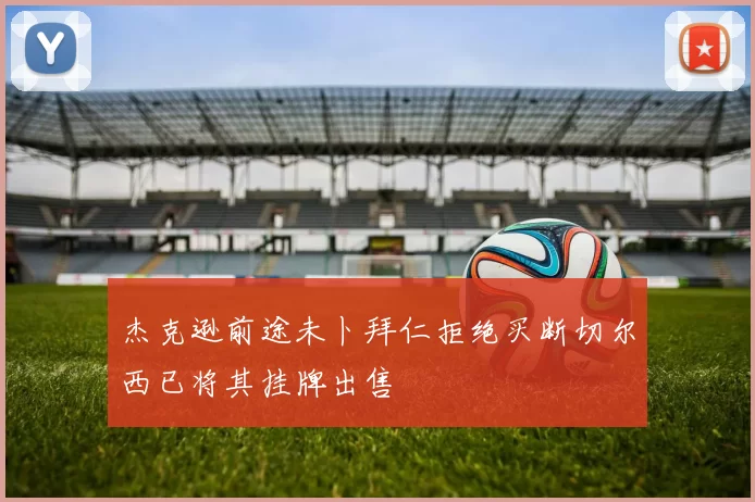 杰克逊前途未卜拜仁拒绝买断切尔西已将其挂牌出售