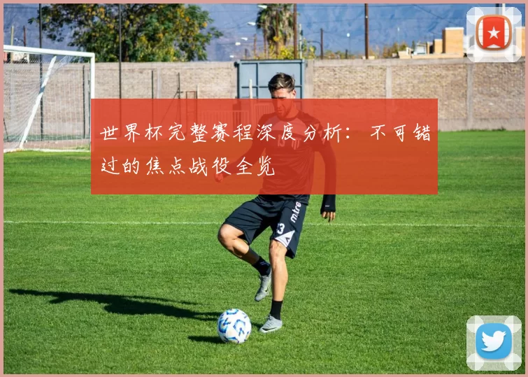 世界杯完整赛程深度分析：不可错过的焦点战役全览