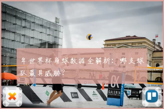 年世界杯角球数据全解析:哪支球队最具威胁?