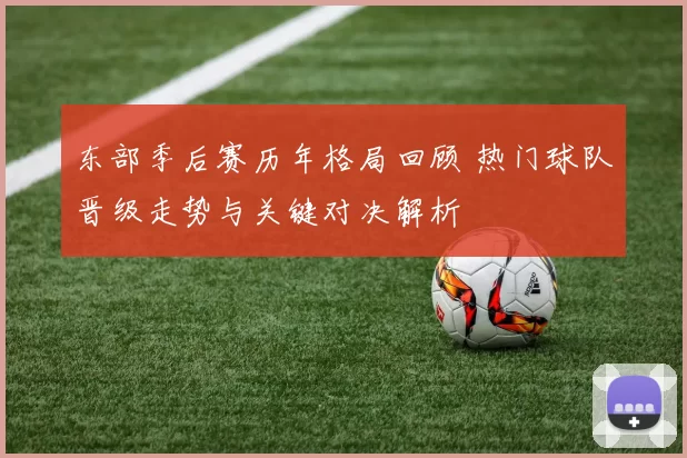 东部季后赛历年格局回顾 热门球队晋级走势与关键对决解析