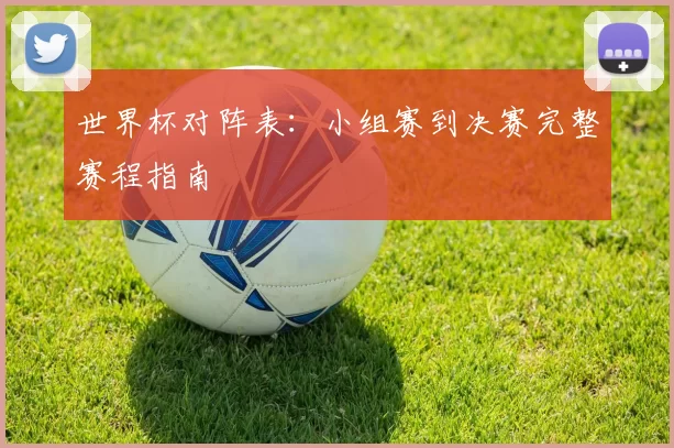 世界杯对阵表：小组赛到决赛完整赛程指南