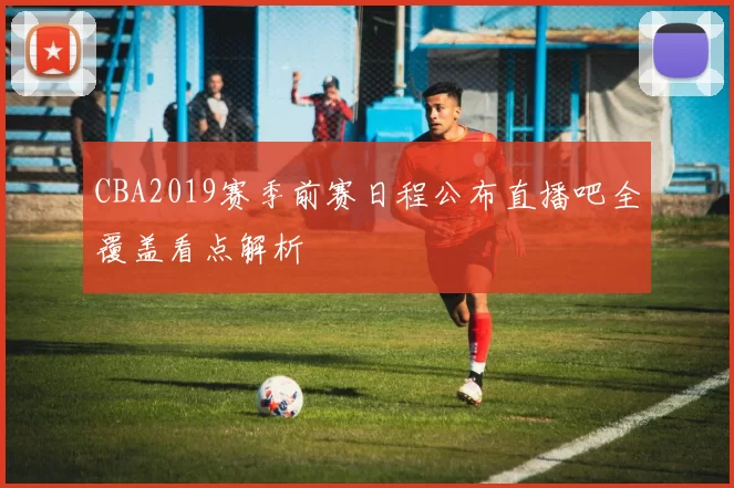 CBA2019赛季前赛日程公布直播吧全覆盖看点解析
