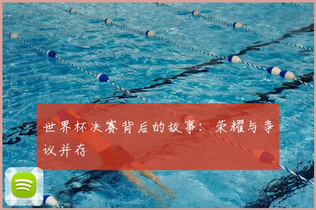 世界杯决赛背后的故事:荣耀与争议并存