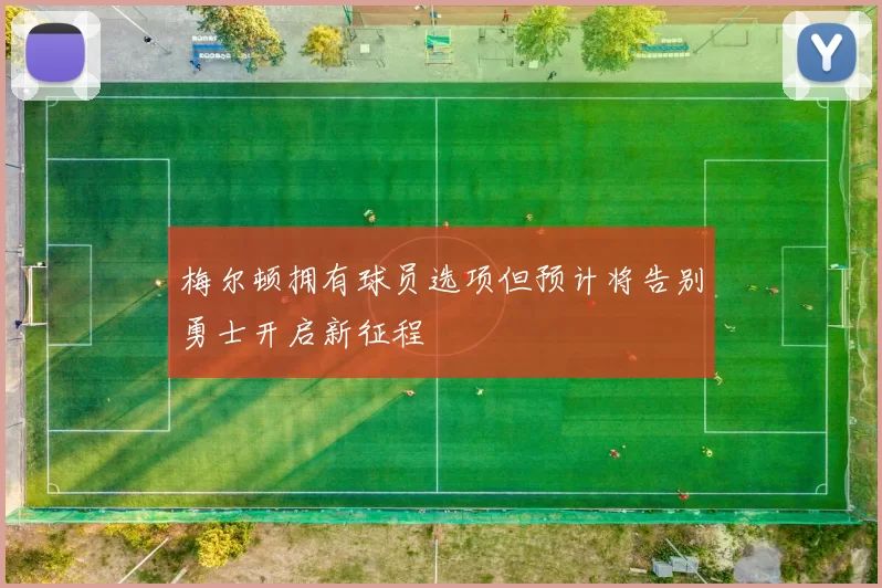 梅尔顿拥有球员选项但预计将告别勇士开启新征程