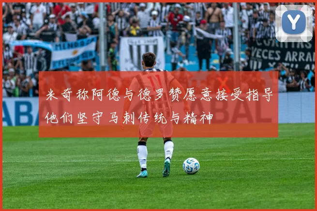 米奇称阿德与德罗赞愿意接受指导他们坚守马刺传统与精神