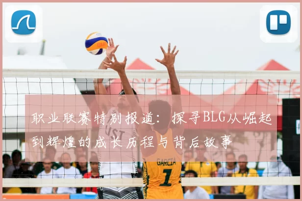 职业联赛特别报道:探寻BLG从崛起到辉煌的成长历程与背后故事
