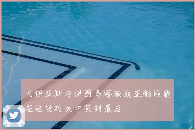 戈伊亚斯与伊图乌塔激战正酣谁能在这场对决中笑到最后