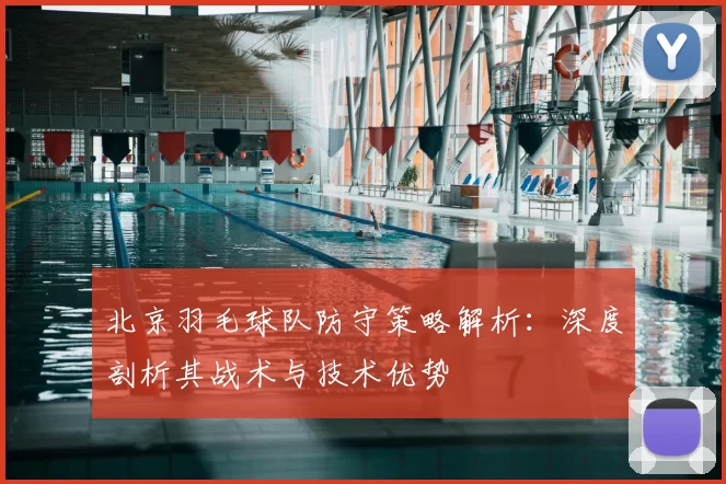 北京羽毛球队防守策略解析:深度剖析其战术与技术优势