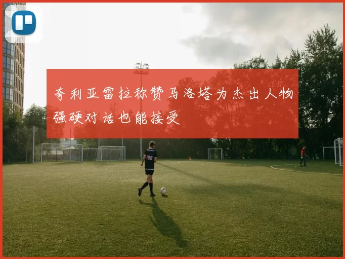 夸利亚雷拉称赞马洛塔为杰出人物强硬对话也能接受