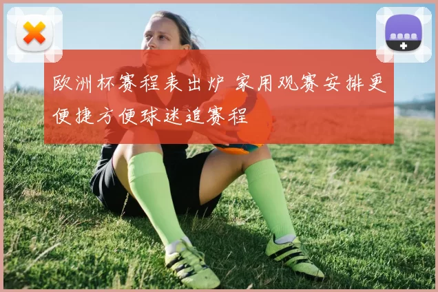 欧洲杯赛程表出炉 家用观赛安排更便捷方便球迷追赛程
