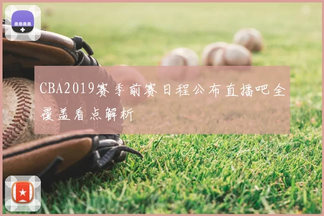 CBA2019赛季前赛日程公布直播吧全覆盖看点解析