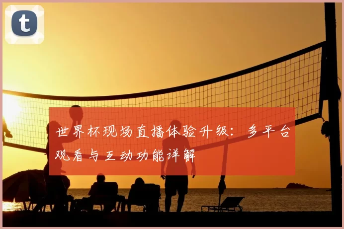 世界杯现场直播体验升级:多平台观看与互动功能详解