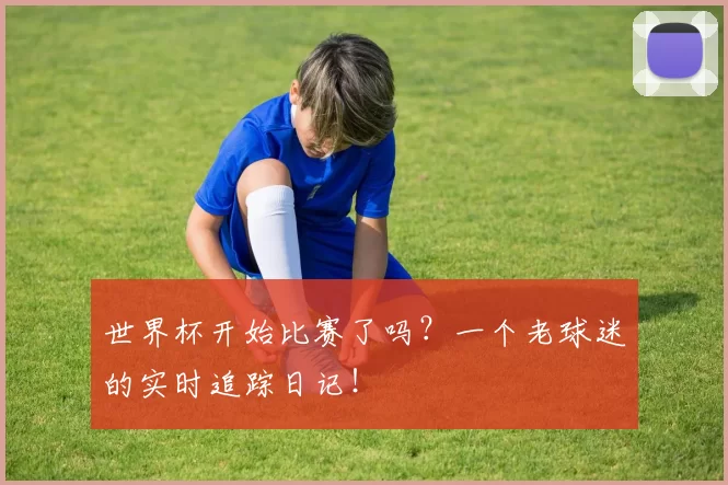 世界杯开始比赛了吗？一个老球迷的实时追踪日记！