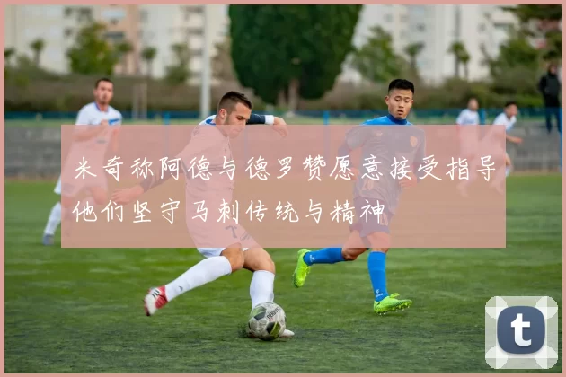 米奇称阿德与德罗赞愿意接受指导他们坚守马刺传统与精神