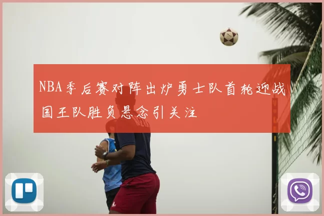 NBA季后赛对阵出炉勇士队首轮迎战国王队胜负悬念引关注