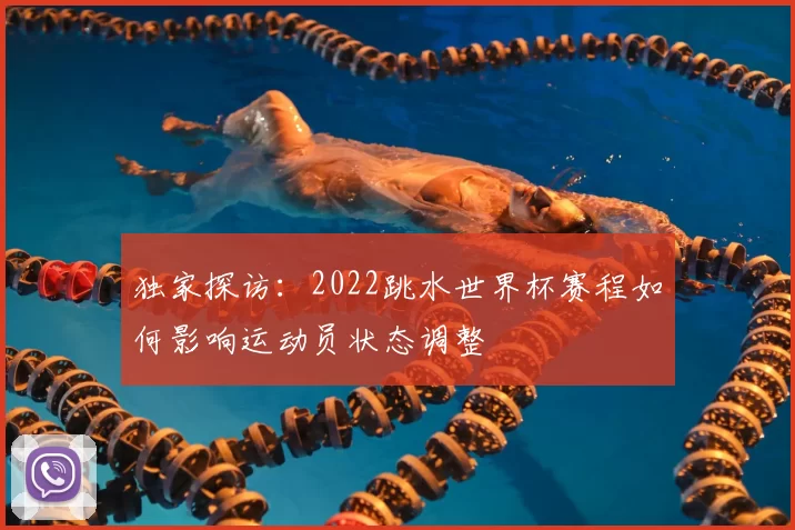 独家探访：2022跳水世界杯赛程如何影响运动员状态调整