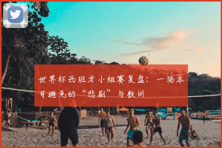 世界杯西班牙小组赛复盘:一场本可避免的“悲剧”与教训