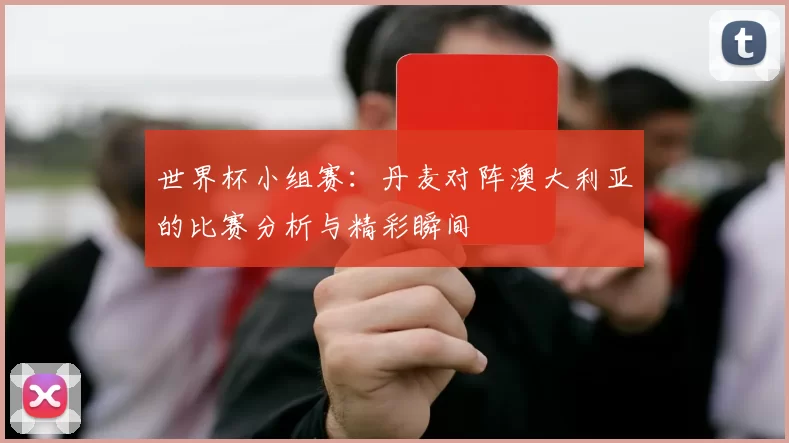 世界杯小组赛：丹麦对阵澳大利亚的比赛分析与精彩瞬间