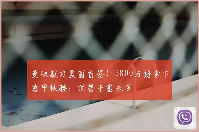 曼联敲定夏窗首签！3800万镑拿下意甲铁腰，顶替卡塞米罗