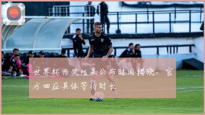 世界杯开奖结果公布时间揭晓,官方回应具体等待时长