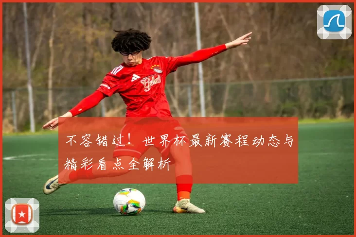 不容错过!世界杯最新赛程动态与精彩看点全解析
