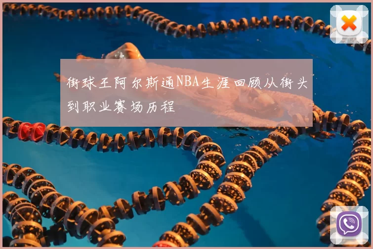 街球王阿尔斯通NBA生涯回顾从街头到职业赛场历程