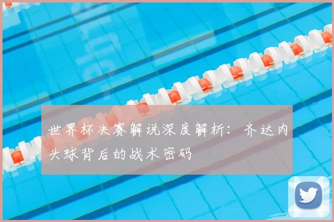 世界杯决赛解说深度解析：齐达内头球背后的战术密码