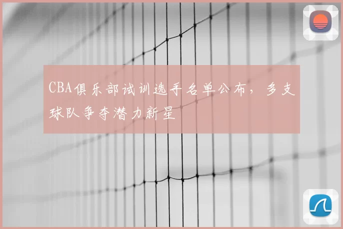 CBA俱乐部试训选手名单公布，多支球队争夺潜力新星