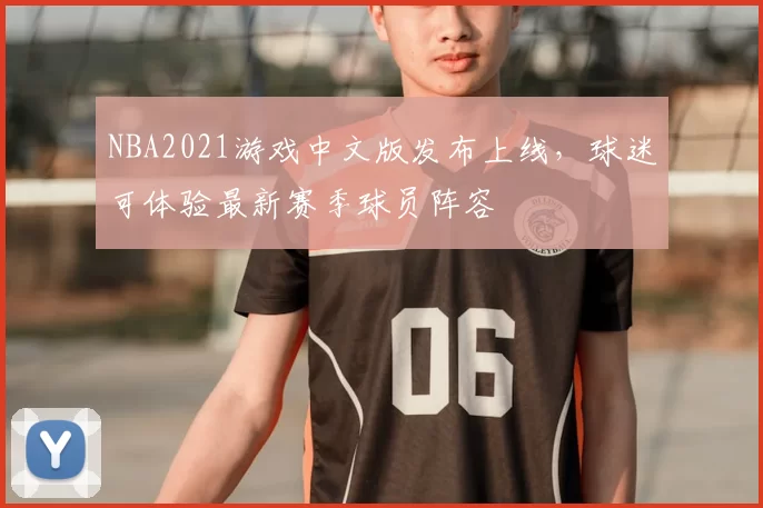 NBA2021游戏中文版发布上线,球迷可体验最新赛季球员阵容