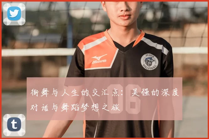 街舞与人生的交汇点:吴强的深度对话与舞蹈梦想之旅
