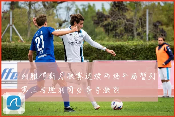 利雅得新月联赛连续两场平局暂列第三与胜利同分争夺激烈