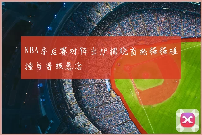 NBA季后赛对阵出炉揭晓首轮强强碰撞与晋级悬念