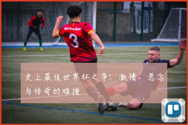 史上最佳世界杯之争:激情、悬念与传奇的碰撞