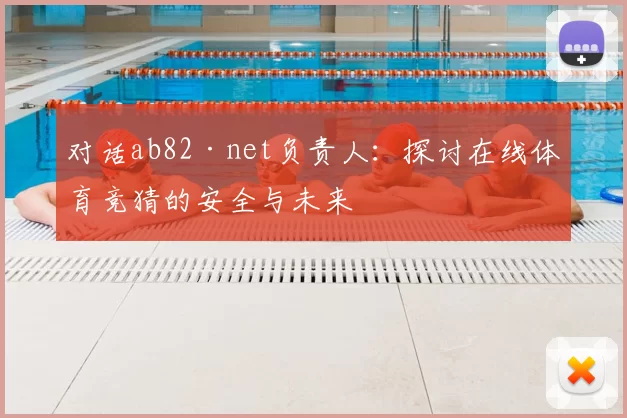 对话ab82·net负责人：探讨在线体育竞猜的安全与未来